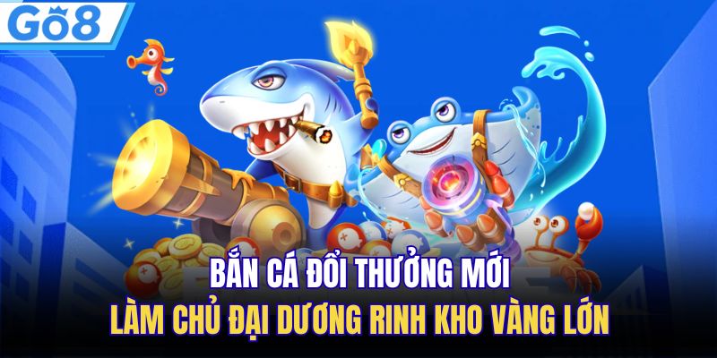 Bắn Cá Đổi Thưởng Mới – Làm Chủ Đại Dương Rinh Kho Vàng Lớn